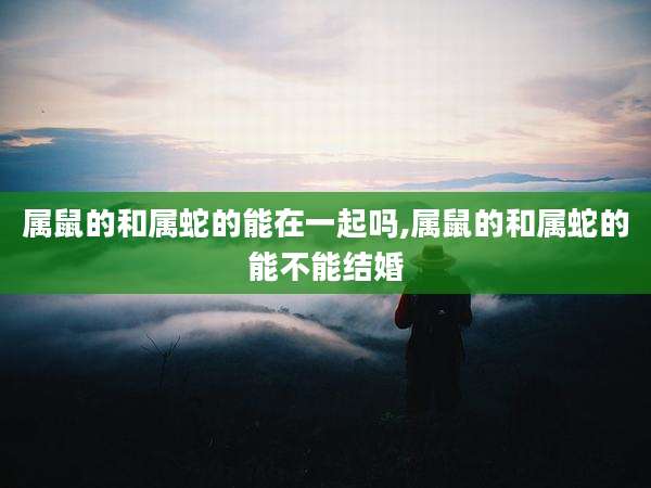 属鼠的和属蛇的能在一起吗,属鼠的和属蛇的能不能结婚