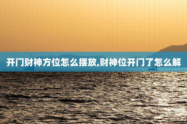 开门财神方位怎么摆放,财神位开门了怎么解