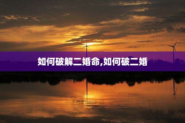 如何破解二婚命,如何破二婚
