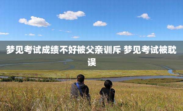 梦见考试成绩不好被父亲训斥 梦见考试被耽误