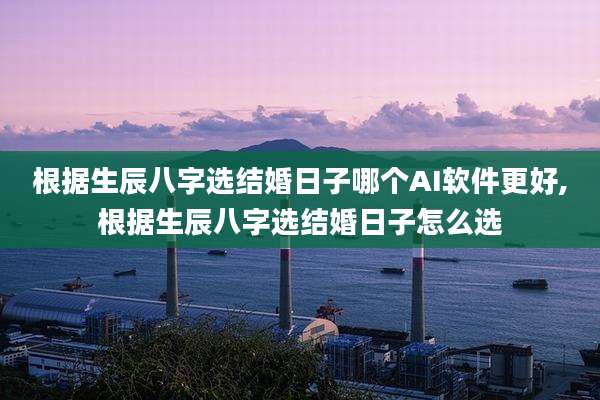 根据生辰八字选结婚日子哪个AI软件更好,根据生辰八字选结婚日子怎么选