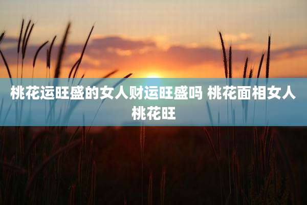桃花运旺盛的女人财运旺盛吗 桃花面相女人桃花旺