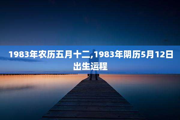 1983年农历五月十二,1983年阴历5月12日出生运程