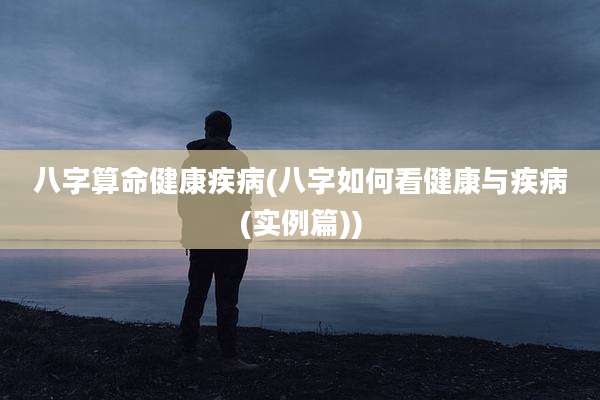 八字算命健康疾病(八字如何看健康与疾病(实例篇))