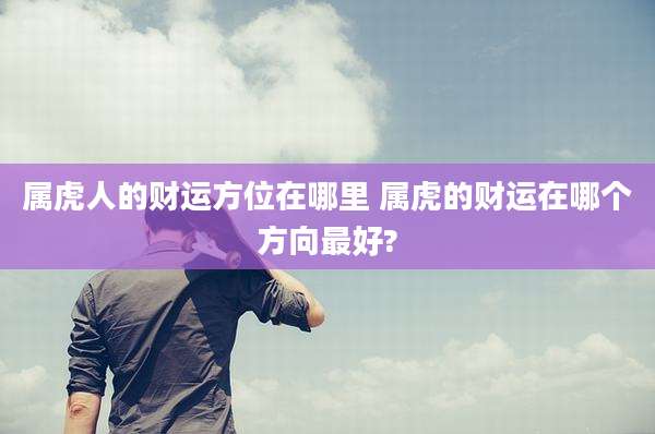 属虎人的财运方位在哪里 属虎的财运在哪个方向最好?