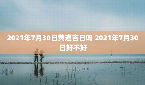 2021年7月30日黄道吉日吗 2021年7月30日好不好