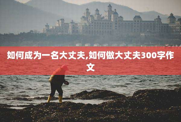 如何成为一名大丈夫,如何做大丈夫300字作文