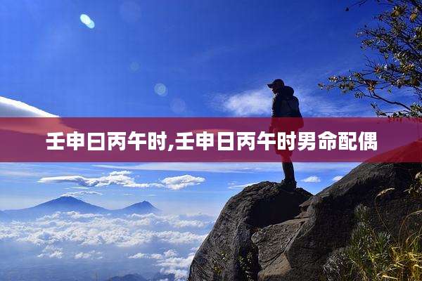 壬申曰丙午时,壬申日丙午时男命配偶