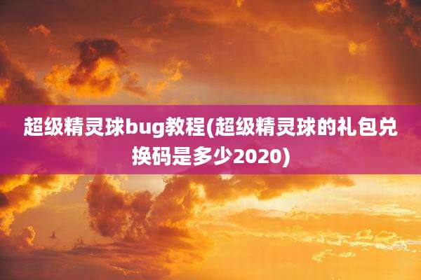 超级精灵球bug教程(超级精灵球的礼包兑换码是多少2020)