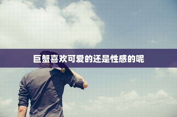 巨蟹喜欢可爱的还是性感的呢
