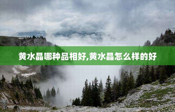黄水晶哪种品相好,黄水晶怎么样的好