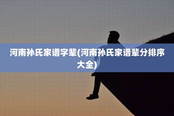 河南孙氏家谱字辈(河南孙氏家谱辈分排序大全)