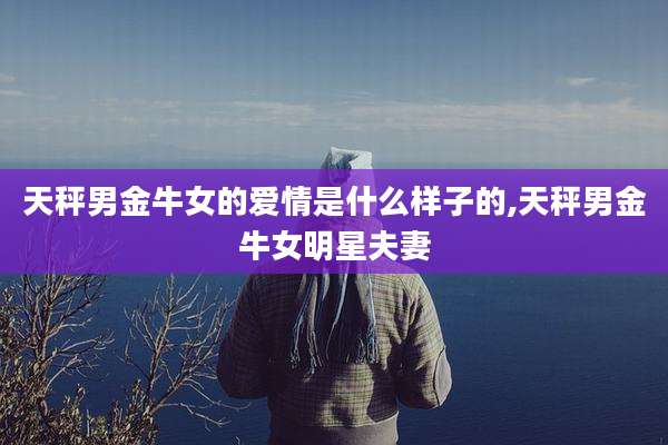 天秤男金牛女的爱情是什么样子的,天秤男金牛女明星夫妻