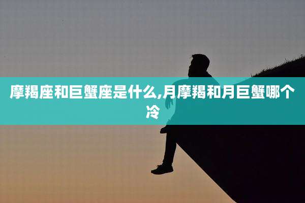 摩羯座和巨蟹座是什么,月摩羯和月巨蟹哪个冷