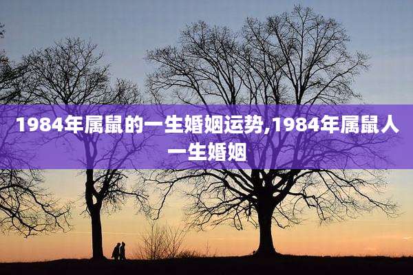 1984年属鼠的一生婚姻运势,1984年属鼠人一生婚姻
