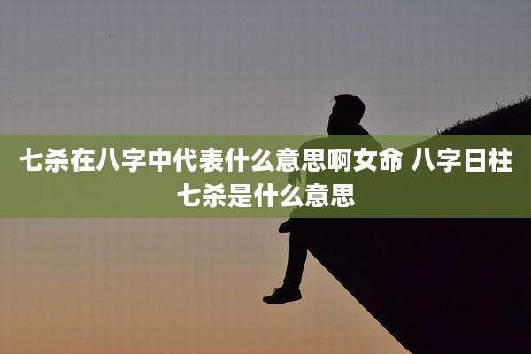 七杀在八字中代表什么意思啊女命 八字日柱七杀是什么意思