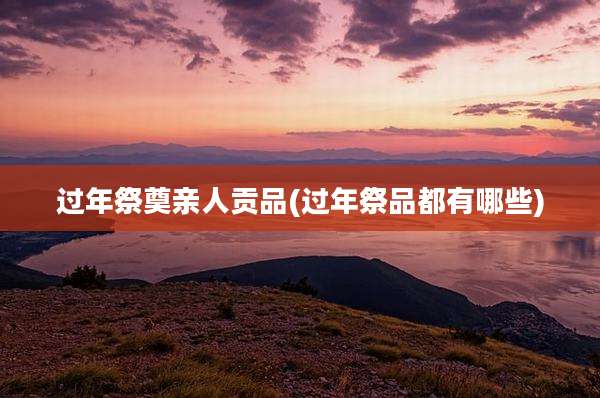 过年祭奠亲人贡品(过年祭品都有哪些)