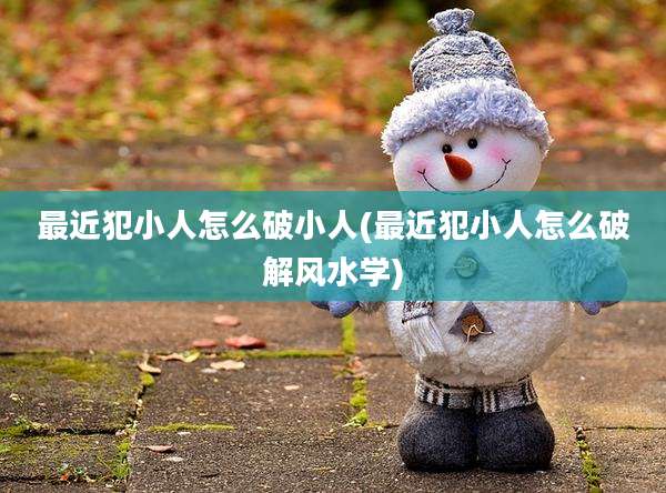 最近犯小人怎么破小人(最近犯小人怎么破解风水学)