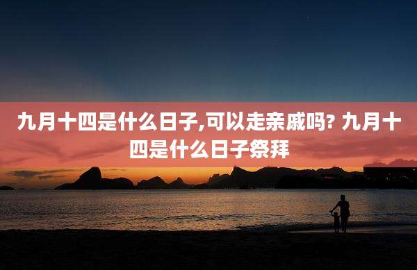 九月十四是什么日子,可以走亲戚吗? 九月十四是什么日子祭拜