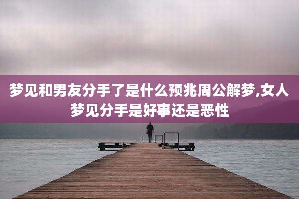 梦见和男友分手了是什么预兆周公解梦,女人梦见分手是好事还是恶性