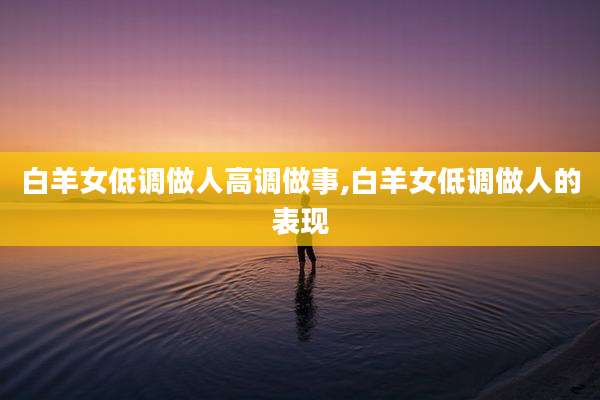 白羊女低调做人高调做事,白羊女低调做人的表现