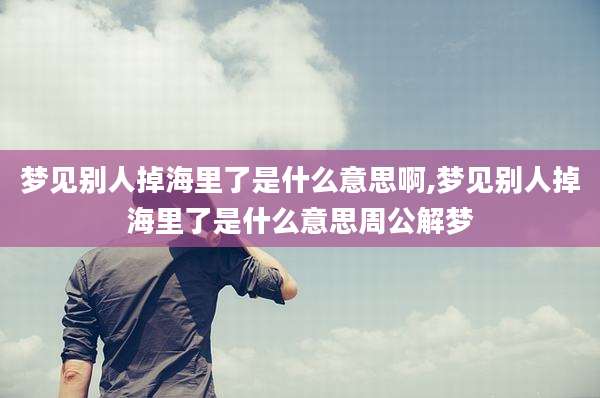 梦见别人掉海里了是什么意思啊,梦见别人掉海里了是什么意思周公解梦