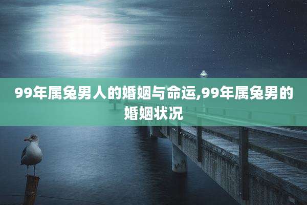 99年属兔男人的婚姻与命运,99年属兔男的婚姻状况