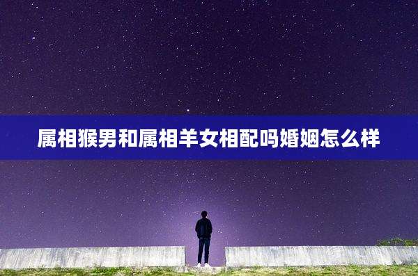 属相猴男和属相羊女相配吗婚姻怎么样