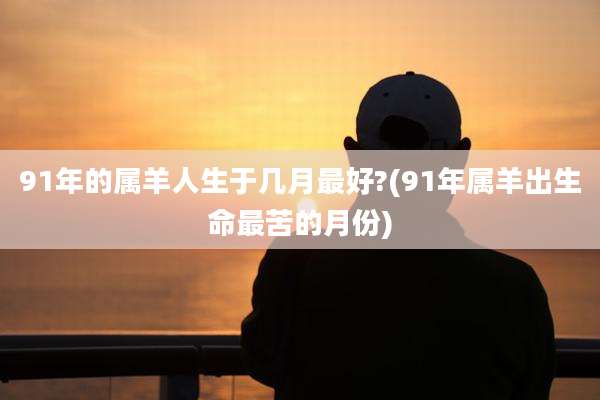 91年的属羊人生于几月最好?(91年属羊出生命最苦的月份)