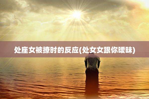 处座女被撩时的反应(处女女跟你暧昧)