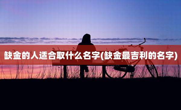 缺金的人适合取什么名字(缺金最吉利的名字)