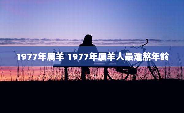 1977年属羊 1977年属羊人最难熬年龄