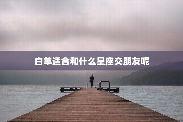 白羊适合和什么星座交朋友呢