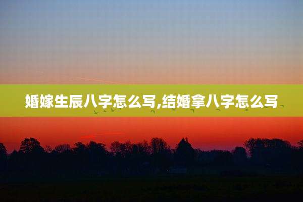 婚嫁生辰八字怎么写,结婚拿八字怎么写