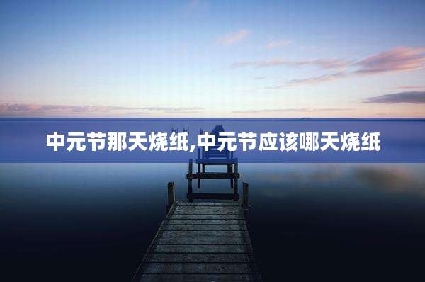 中元节那天烧纸,中元节应该哪天烧纸