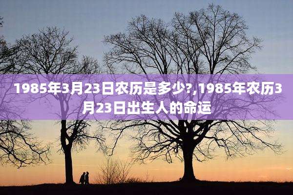 1985年3月23日农历是多少?,1985年农历3月23日出生人的命运