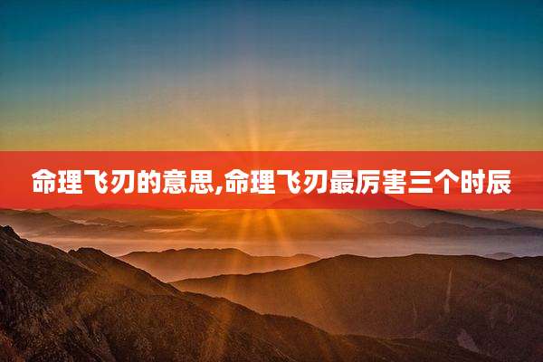 命理飞刃的意思,命理飞刃最厉害三个时辰
