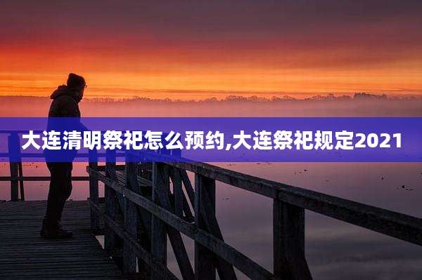 大连清明祭祀怎么预约,大连祭祀规定2021