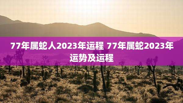 77年属蛇人2023年运程 77年属蛇2023年运势及运程