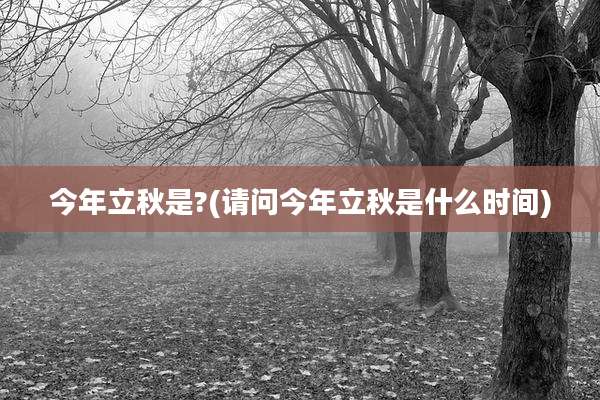 今年立秋是?(请问今年立秋是什么时间)