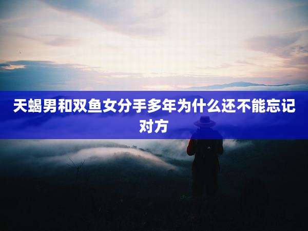 天蝎男和双鱼女分手多年为什么还不能忘记对方