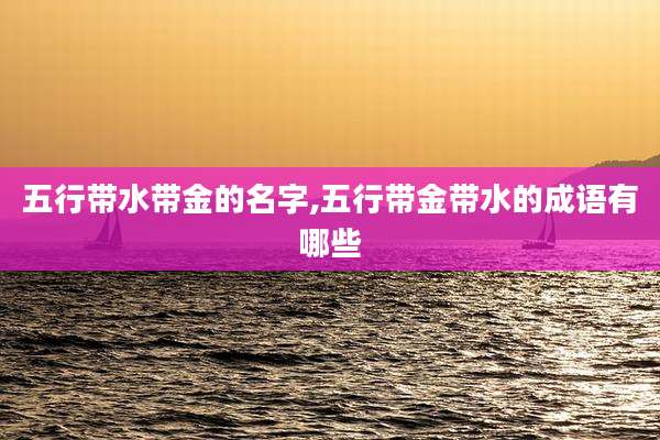五行带水带金的名字,五行带金带水的成语有哪些