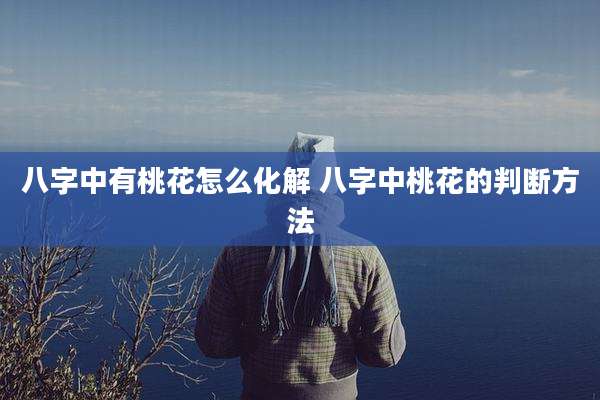 八字中有桃花怎么化解 八字中桃花的判断方法