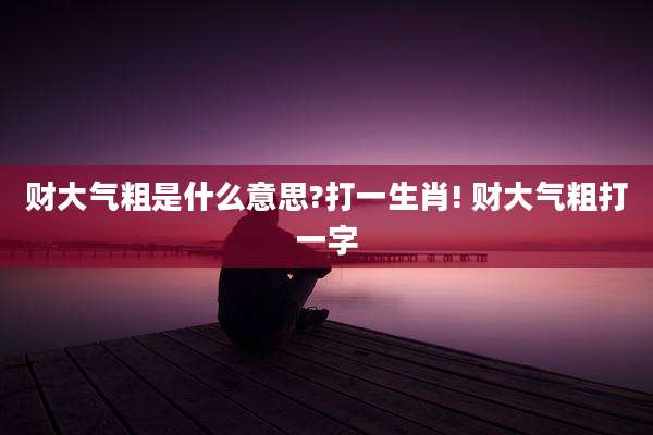 财大气粗是什么意思?打一生肖! 财大气粗打一字