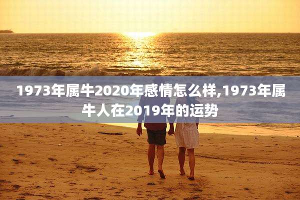 1973年属牛2020年感情怎么样,1973年属牛人在2019年的运势