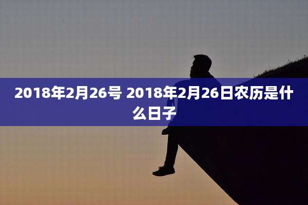 2018年2月26号 2018年2月26日农历是什么日子