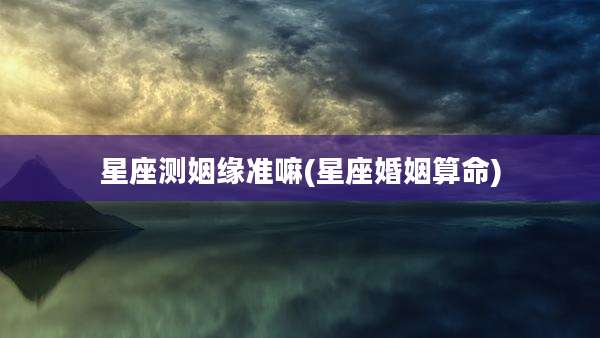 星座测姻缘准嘛(星座婚姻算命)