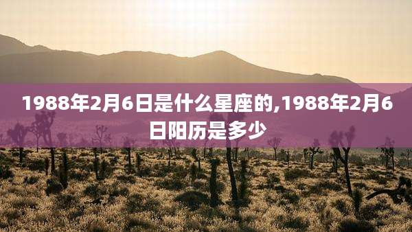 1988年2月6日是什么星座的,1988年2月6日阳历是多少