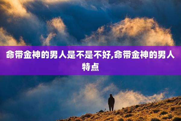 命带金神的男人是不是不好,命带金神的男人特点