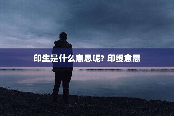 印生是什么意思呢? 印绶意思